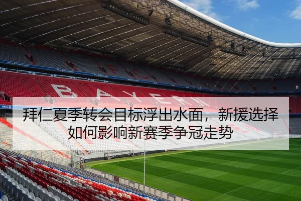 拜仁夏季转会目标浮出水面，新援选择如何影响新赛季争冠走势